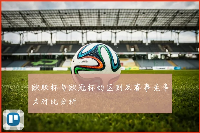 欧联杯与欧冠杯的区别及赛事竞争力对比分析