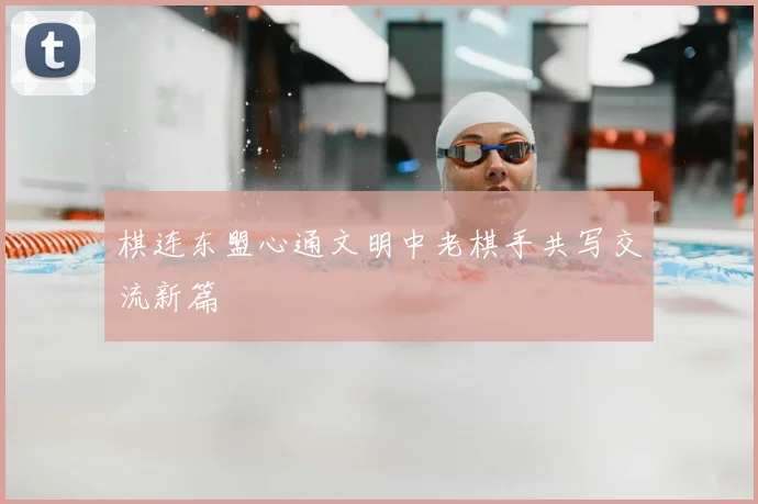 棋连东盟心通文明中老棋手共写交流新篇