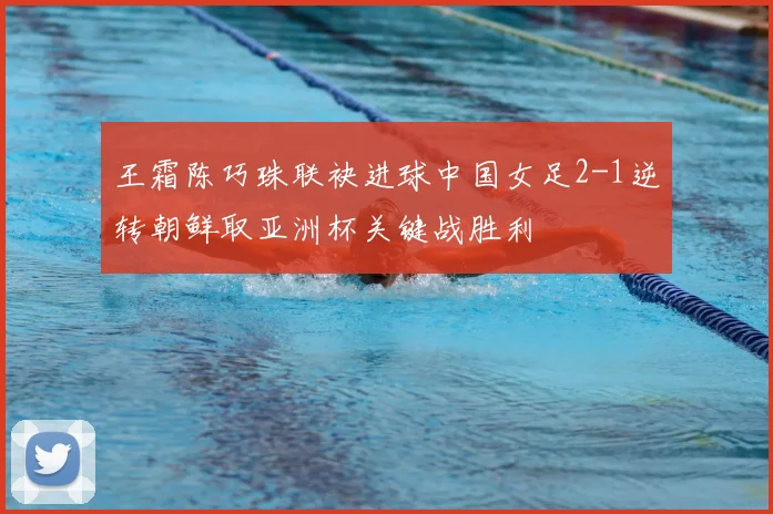 王霜陈巧珠联袂进球中国女足2-1逆转朝鲜取亚洲杯关键战胜利