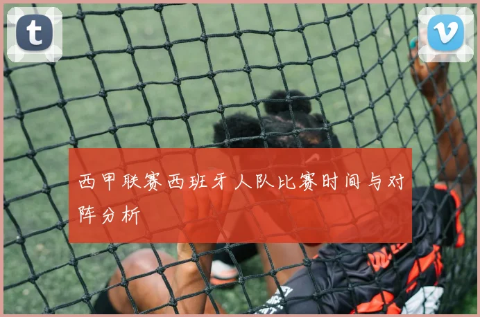 西甲联赛西班牙人队比赛时间与对阵分析