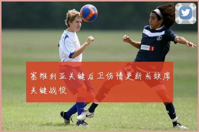 塞维利亚关键后卫伤情更新或缺席关键战役
