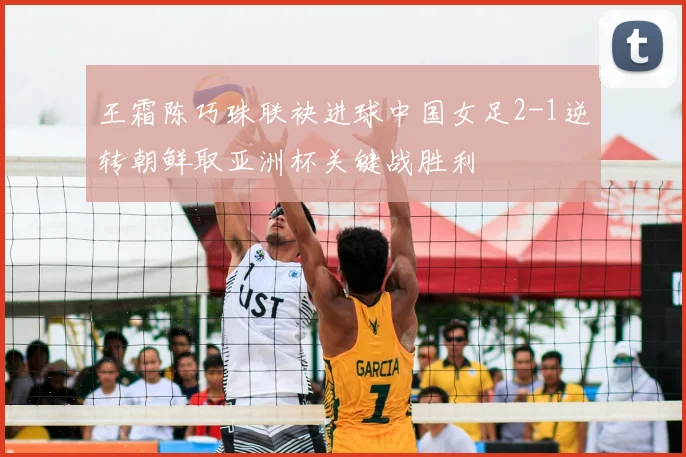 王霜陈巧珠联袂进球中国女足2-1逆转朝鲜取亚洲杯关键战胜利