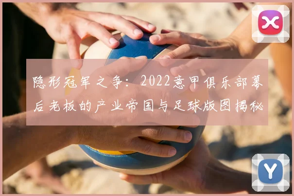 隐形冠军之争：2022意甲俱乐部幕后老板的产业帝国与足球版图揭秘