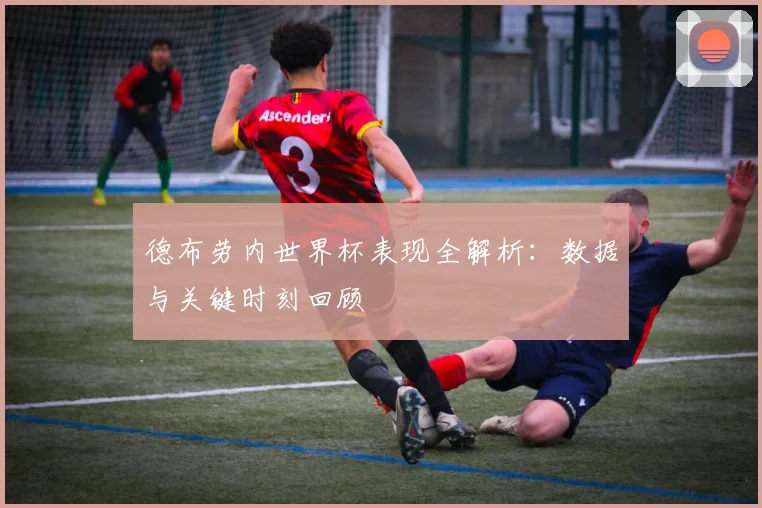 德布劳内世界杯表现全解析：数据与关键时刻回顾